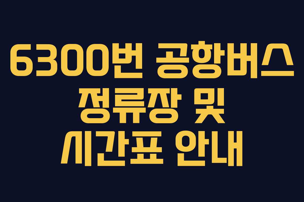 6300번 공항버스 정류장 및 시간표 안내