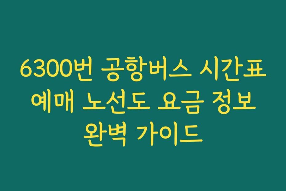 6300번 공항버스 시간표 예매 노선도 요금 정보 완벽 가이드