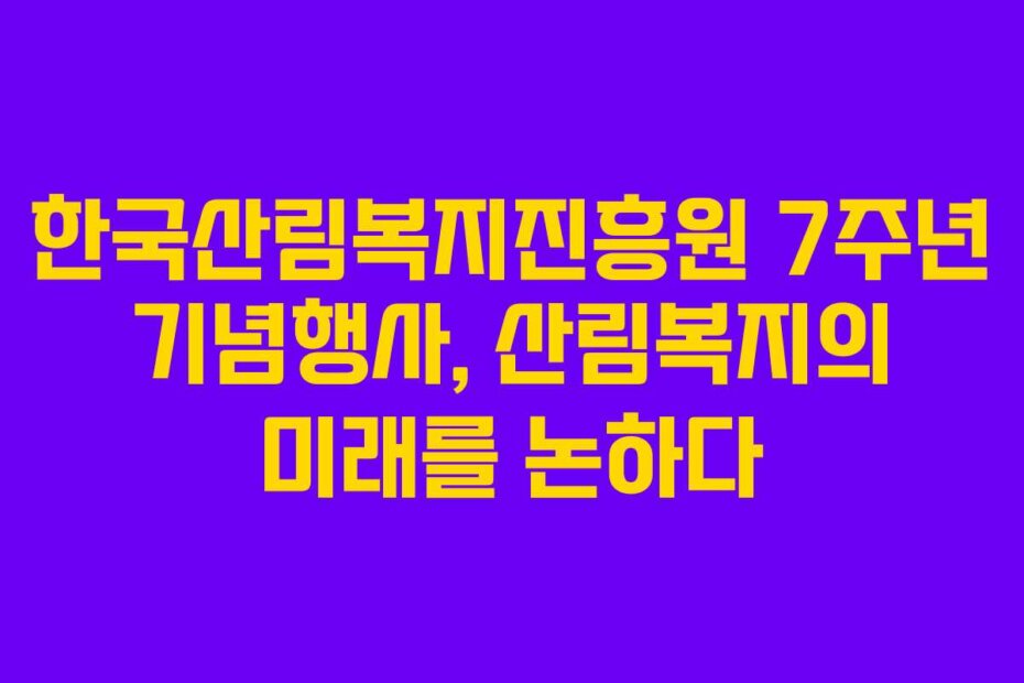 한국산림복지진흥원 7주년 기념행사, 산림복지의 미래를 논하다