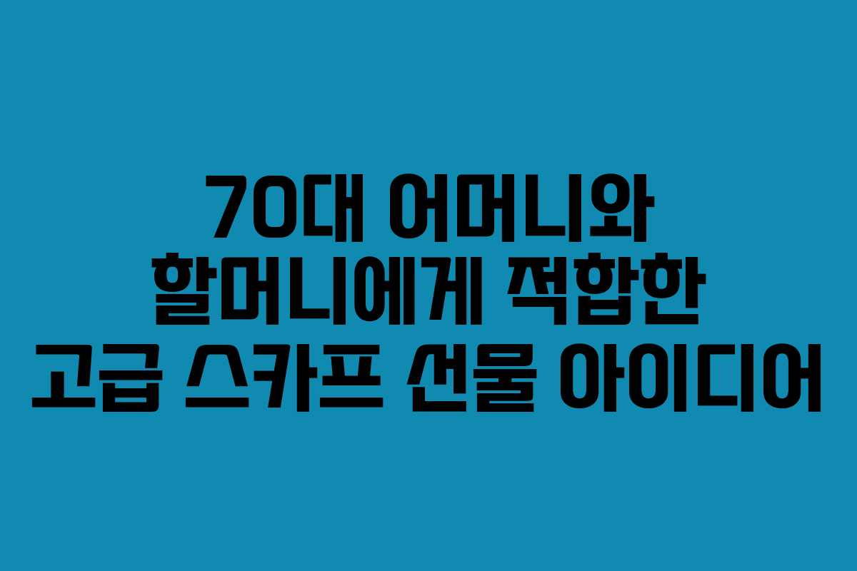 70대 어머니와 할머니에게 적합한 고급 스카프 선물 아이디어