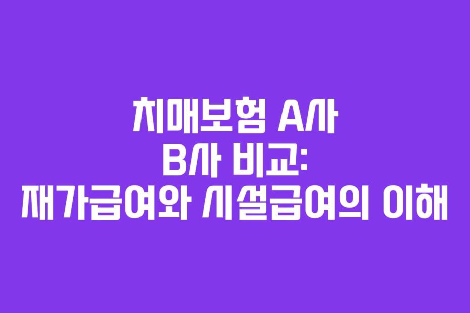 치매보험 A사 B사 비교: 재가급여와 시설급여의 이해
