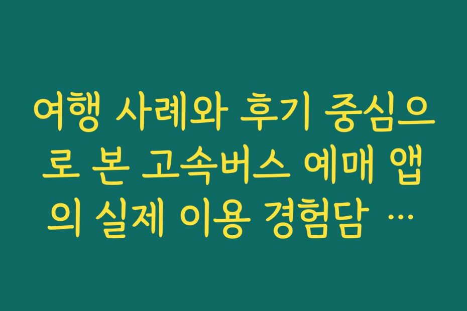 여행 사례와 후기 중심으로 본 고속버스 예매 앱의 실제 이용 경험담 모음 여행 사례와 후기 중심으로 본 고속버스 예매 앱의 실제 이용 경험담 모음