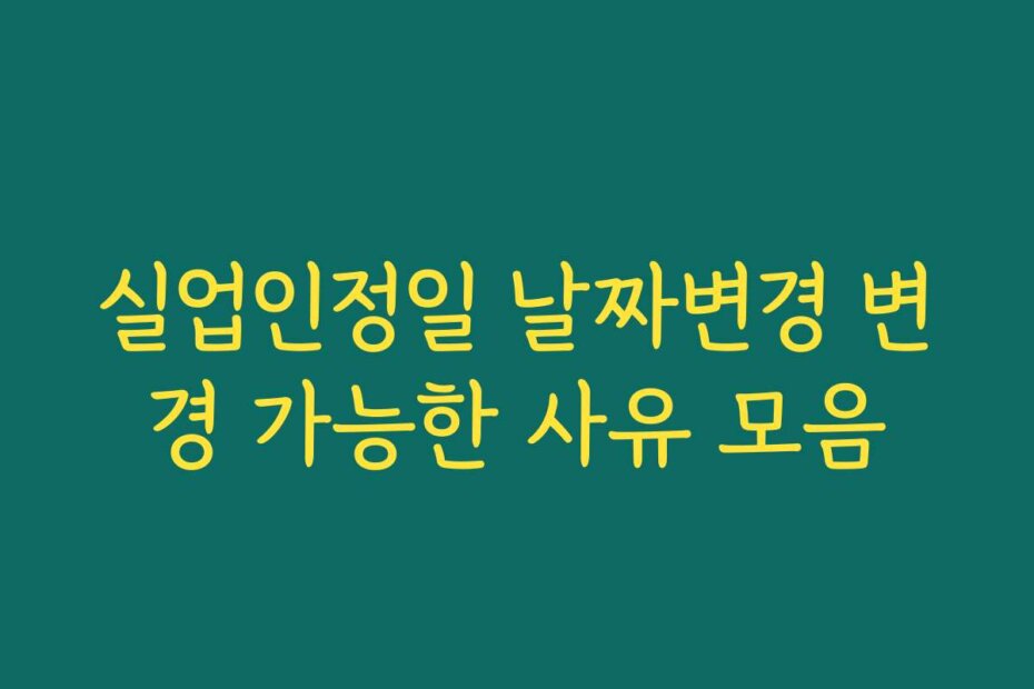 실업인정일 날짜변경 변경 가능한 사유 모음