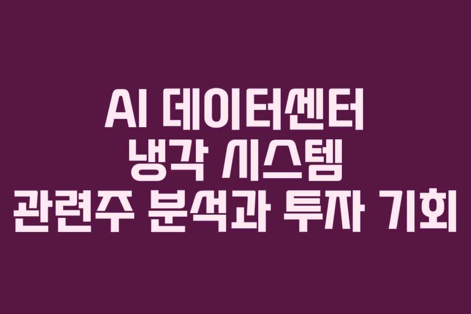 AI 데이터센터 냉각 시스템 관련주 분석과 투자 기회