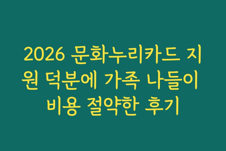 2026 문화누리카드 지원 덕분에 가족 나들이 비용 절약한 후기