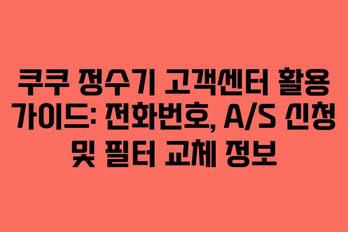 쿠쿠 정수기 고객센터 활용 가이드: 전화번호, A/S 신청 및 필터 교체 정보