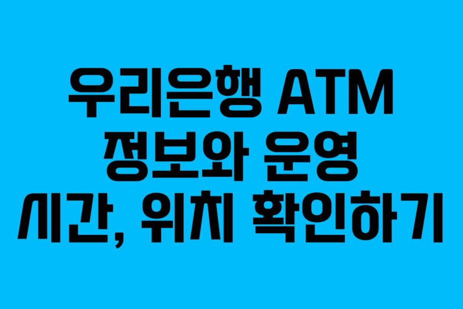 우리은행 ATM 정보와 운영 시간, 위치 확인하기
