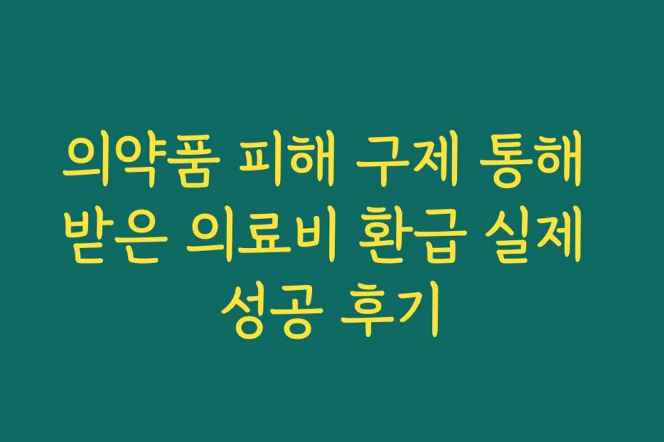 의약품 피해 구제 통해 받은 의료비 환급 실제 성공 후기