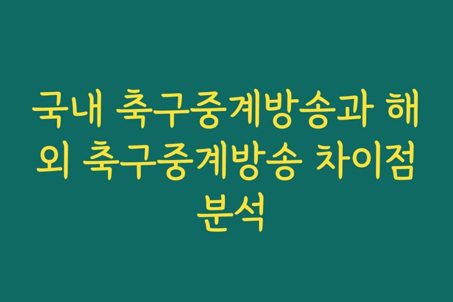 국내 축구중계방송과 해외 축구중계방송 차이점 분석