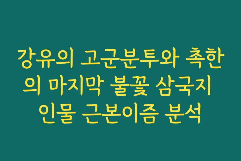 강유의 고군분투와 촉한의 마지막 불꽃 삼국지 인물 근본이즘 분석