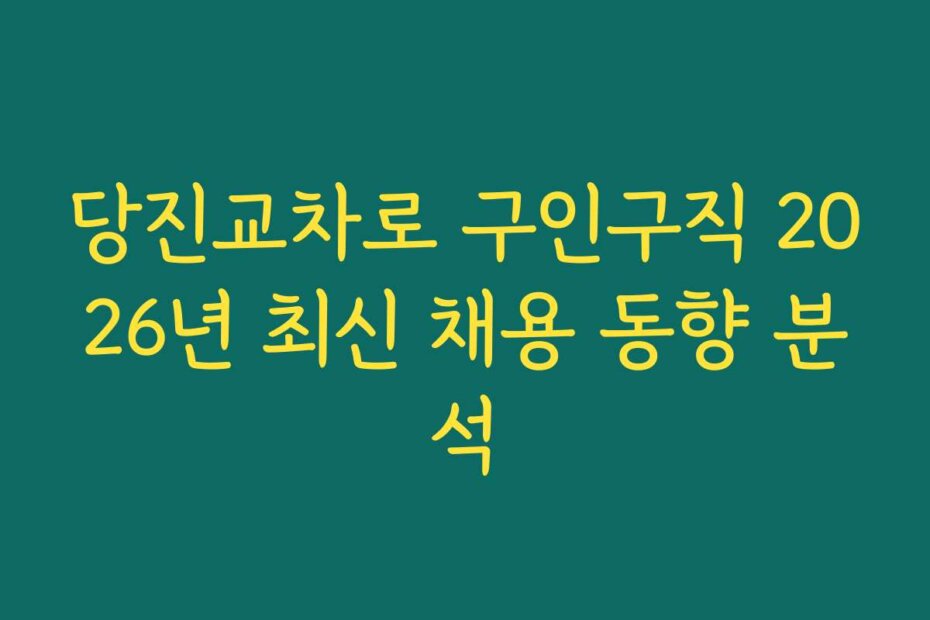 당진교차로 구인구직 2026년 최신 채용 동향 분석