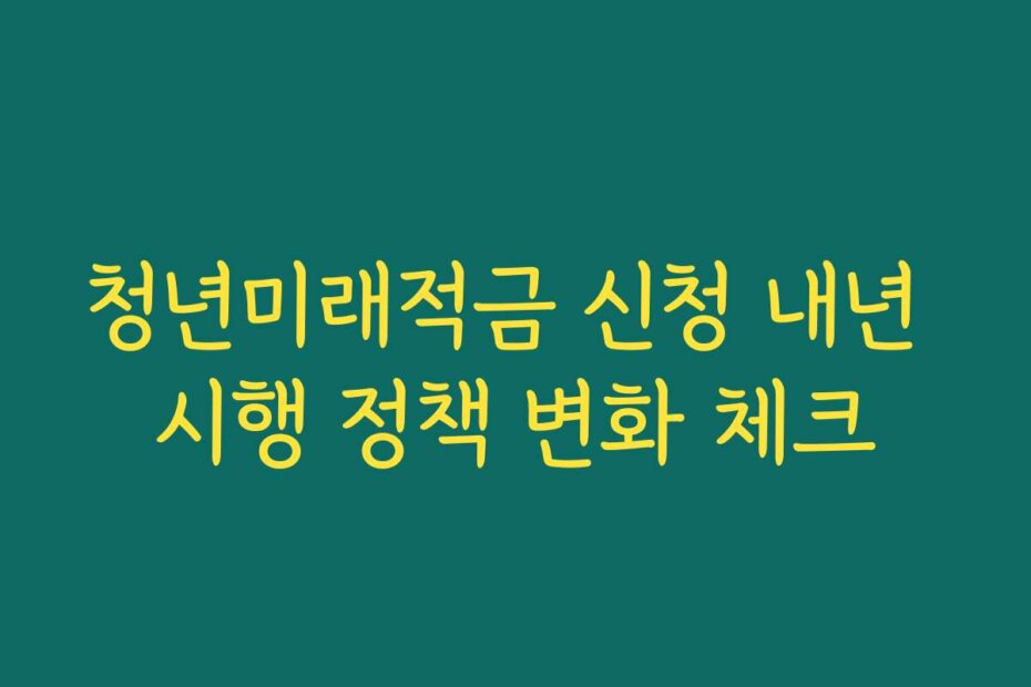 청년미래적금 신청 내년 시행 정책 변화 체크