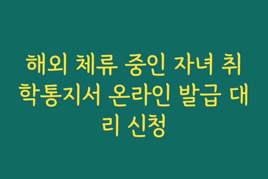 해외 체류 중인 자녀 취학통지서 온라인 발급 대리 신청
