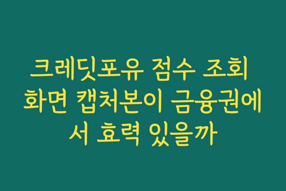 크레딧포유 점수 조회 화면 캡처본이 금융권에서 효력 있을까
