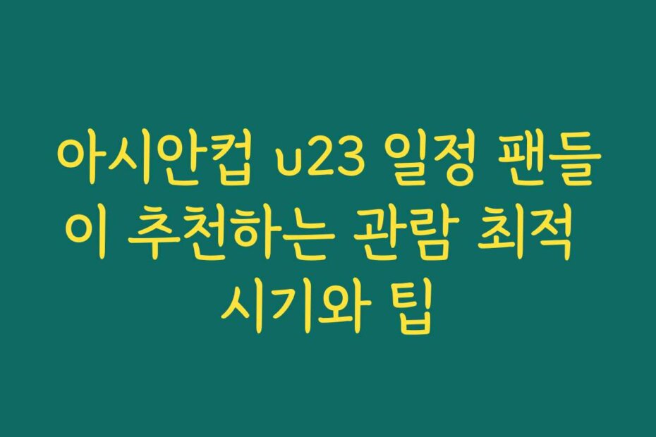 아시안컵 u23 일정 팬들이 추천하는 관람 최적 시기와 팁