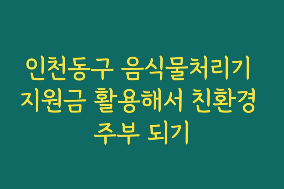 인천동구 음식물처리기 지원금 활용해서 친환경 주부 되기