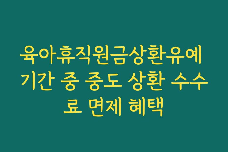 육아휴직원금상환유예 기간 중 중도 상환 수수료 면제 혜택