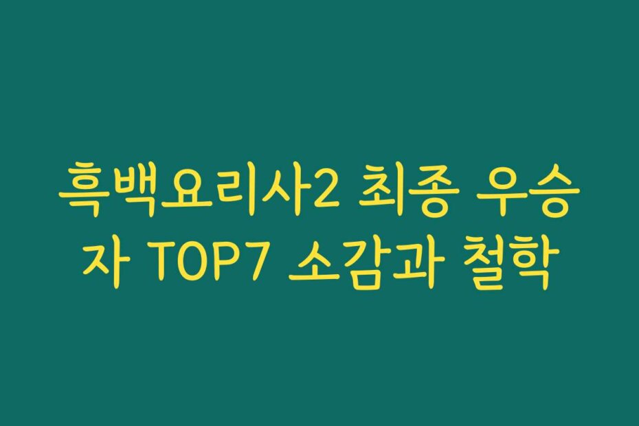 흑백요리사2 최종 우승자 TOP7 소감과 철학