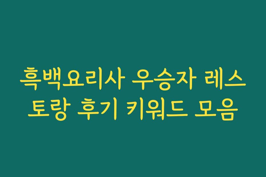 흑백요리사 우승자 레스토랑 후기 키워드 모음