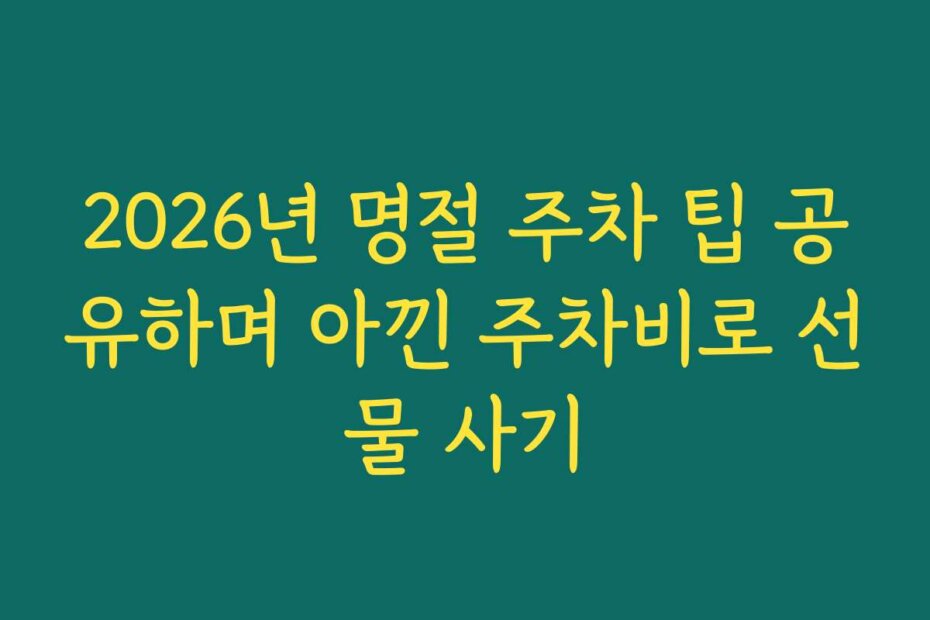 2026년 명절 주차 팁 공유하며 아낀 주차비로 선물 사기