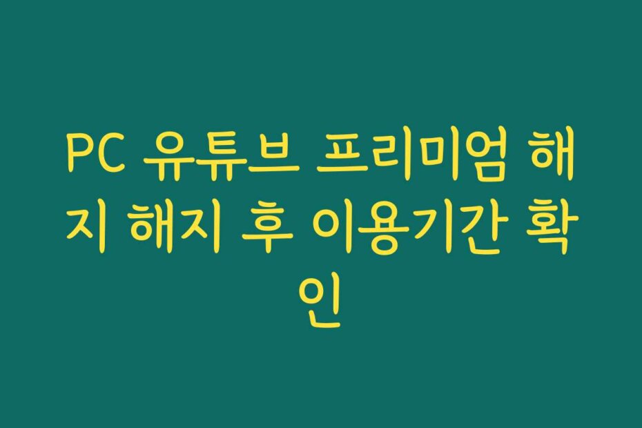 PC 유튜브 프리미엄 해지 해지 후 이용기간 확인