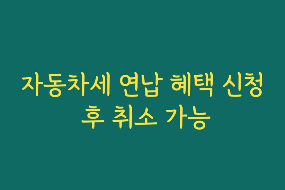 자동차세 연납 혜택 신청 후 취소 가능