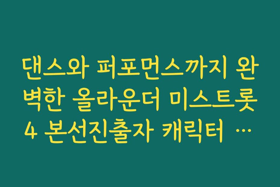 댄스와 퍼포먼스까지 완벽한 올라운더 미스트롯4 본선진출자 캐릭터 특징