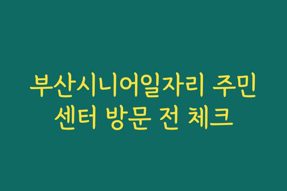 부산시니어일자리 주민센터 방문 전 체크