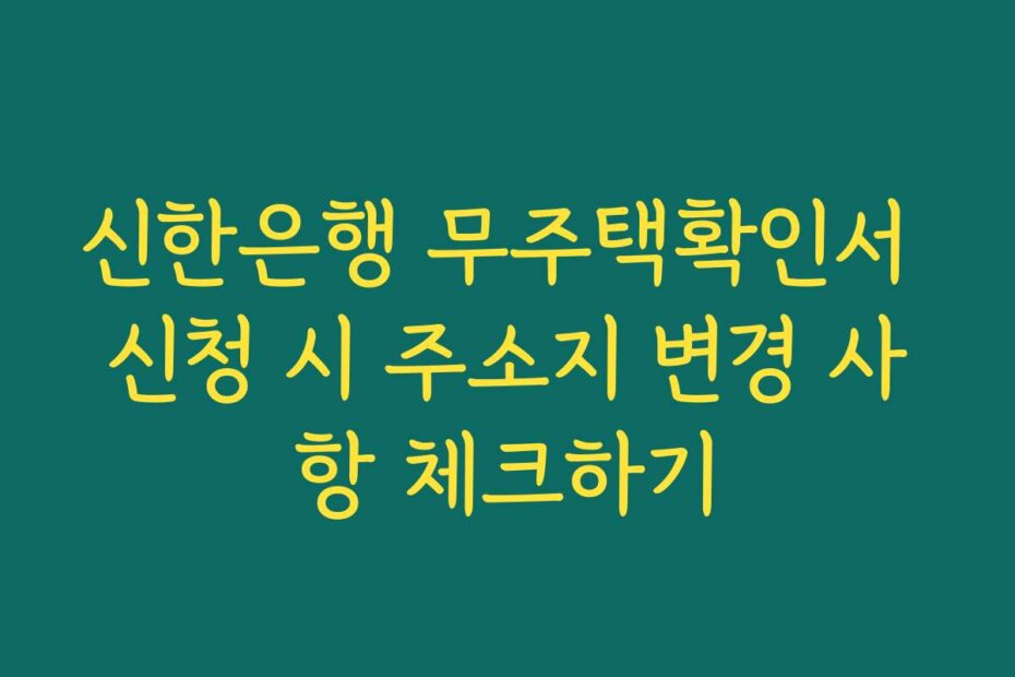 신한은행 무주택확인서 신청 시 주소지 변경 사항 체크하기