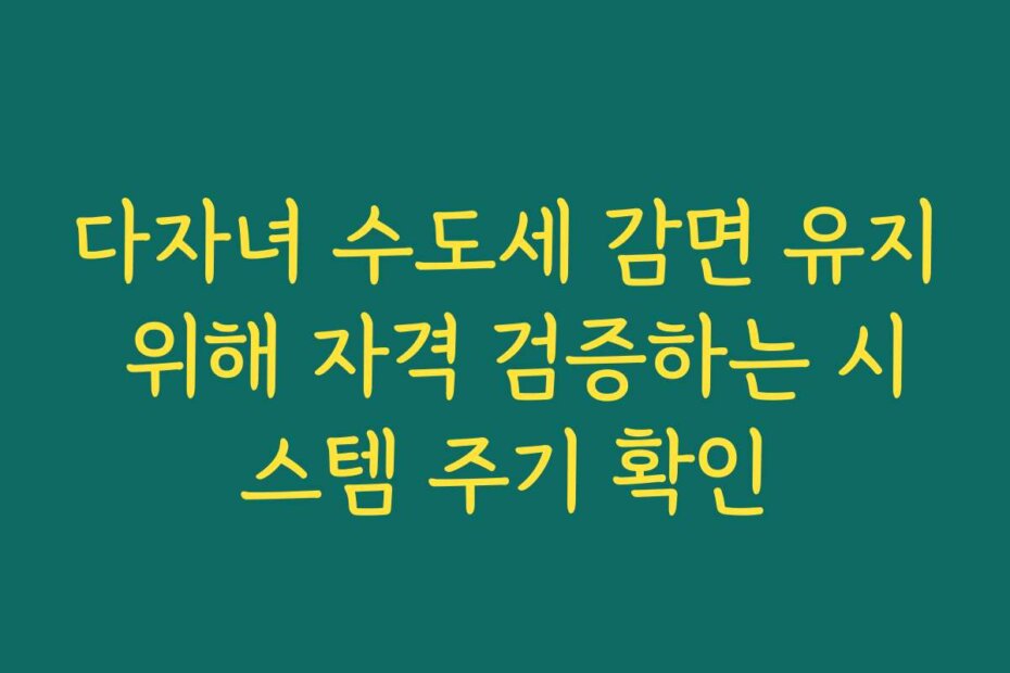 다자녀 수도세 감면 유지 위해 자격 검증하는 시스템 주기 확인