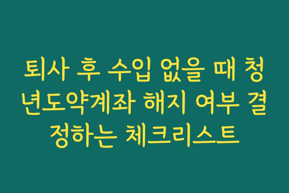 퇴사 후 수입 없을 때 청년도약계좌 해지 여부 결정하는 체크리스트