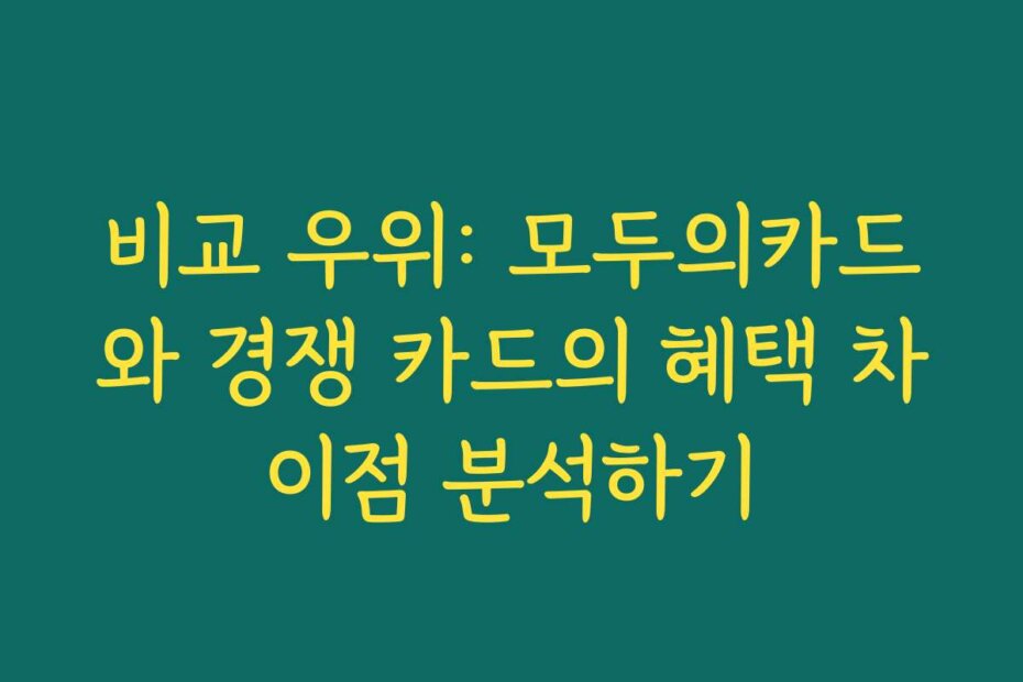 비교 우위: 모두의카드와 경쟁 카드의 혜택 차이점 분석하기