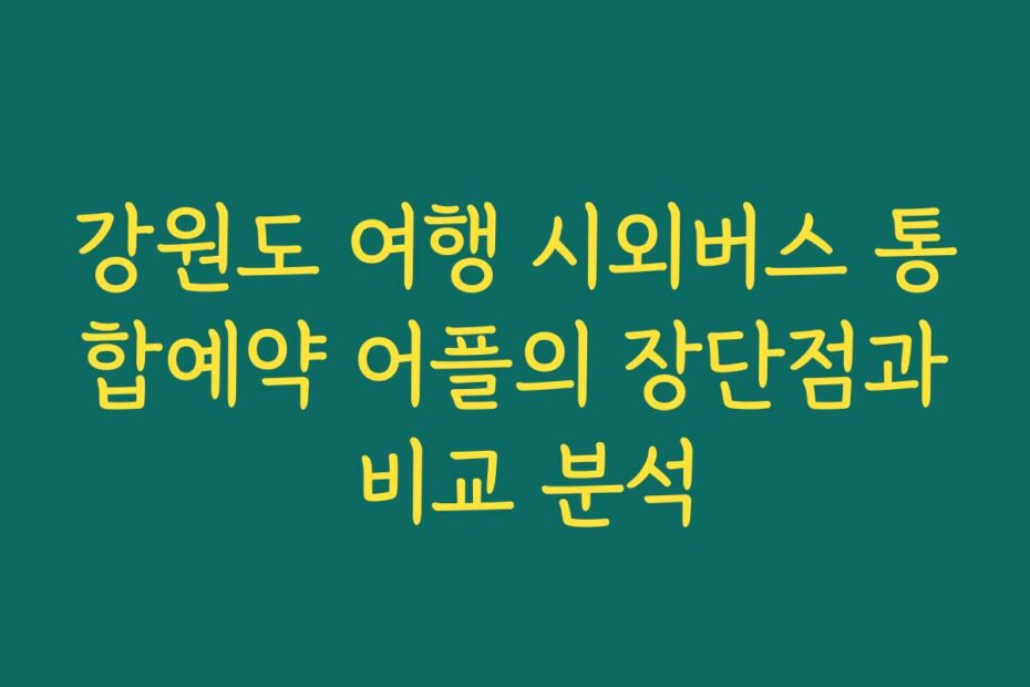 강원도 여행 시외버스 통합예약 어플의 장단점과 비교 분석