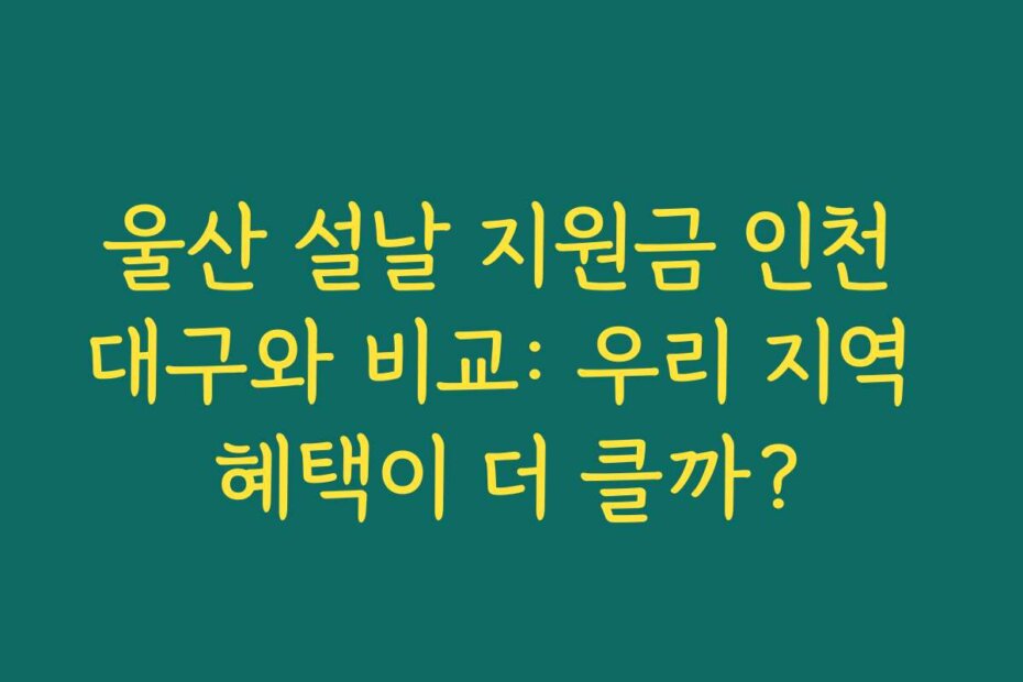 울산 설날 지원금 인천 대구와 비교: 우리 지역 혜택이 더 클까?