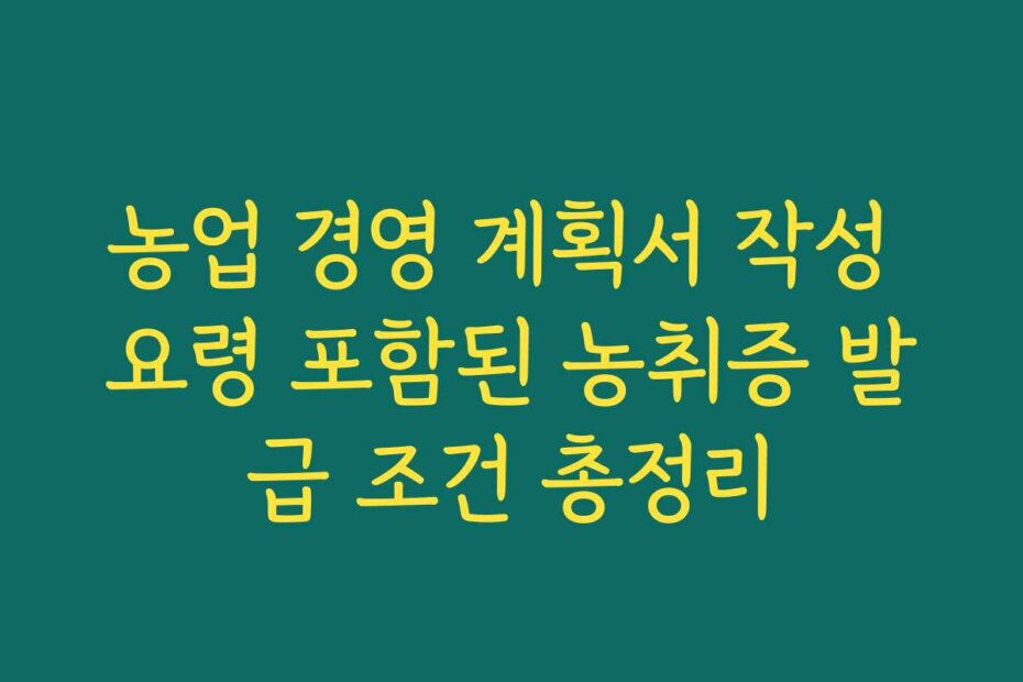 농업 경영 계획서 작성 요령 포함된 농취증 발급 조건 총정리