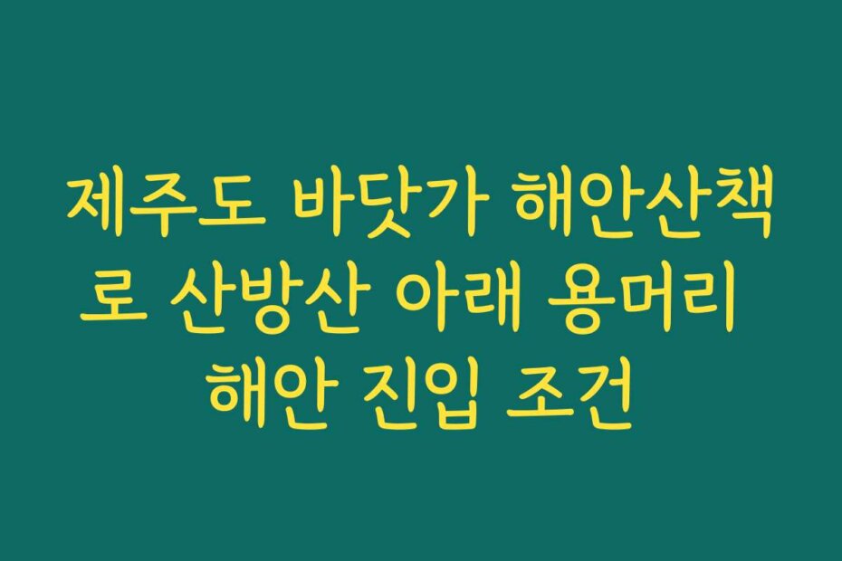 제주도 바닷가 해안산책로 산방산 아래 용머리 해안 진입 조건