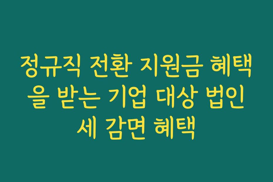 정규직 전환 지원금 혜택을 받는 기업 대상 법인세 감면 혜택