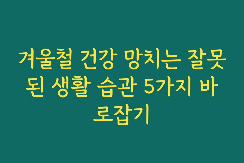 겨울철 건강 망치는 잘못된 생활 습관 5가지 바로잡기