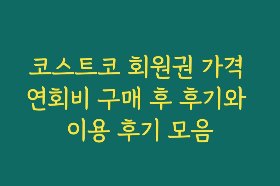 코스트코 회원권 가격 연회비 구매 후 후기와 이용 후기 모음