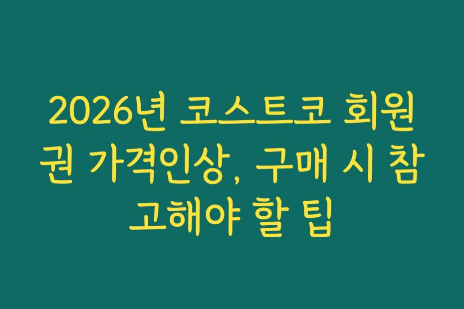 2026년 코스트코 회원권 가격인상, 구매 시 참고해야 할 팁