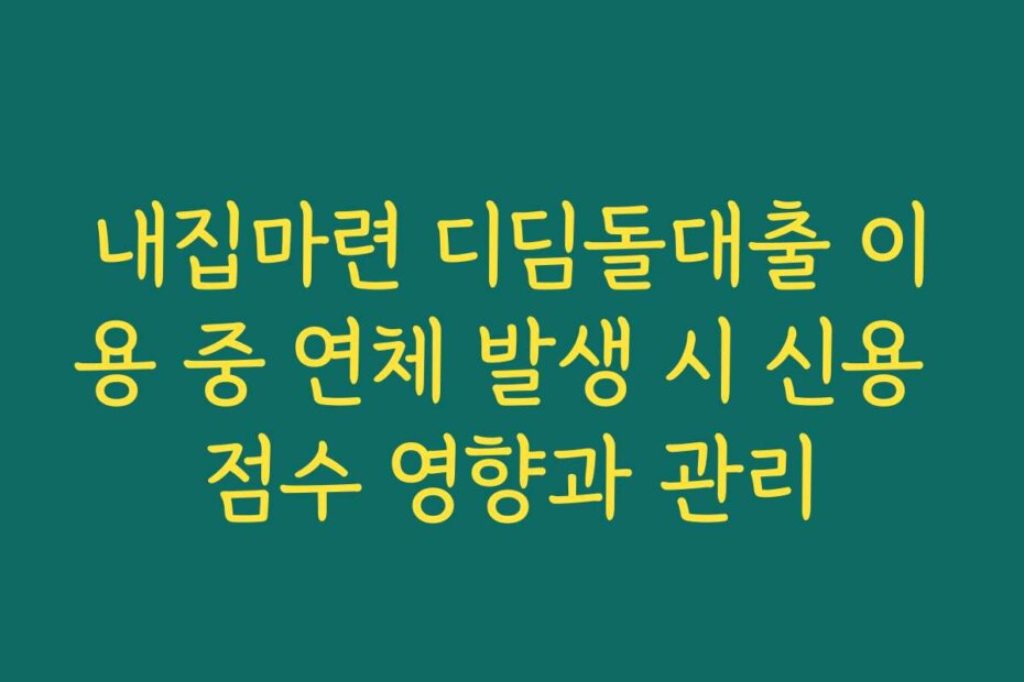내집마련 디딤돌대출 이용 중 연체 발생 시 신용 점수 영향과 관리