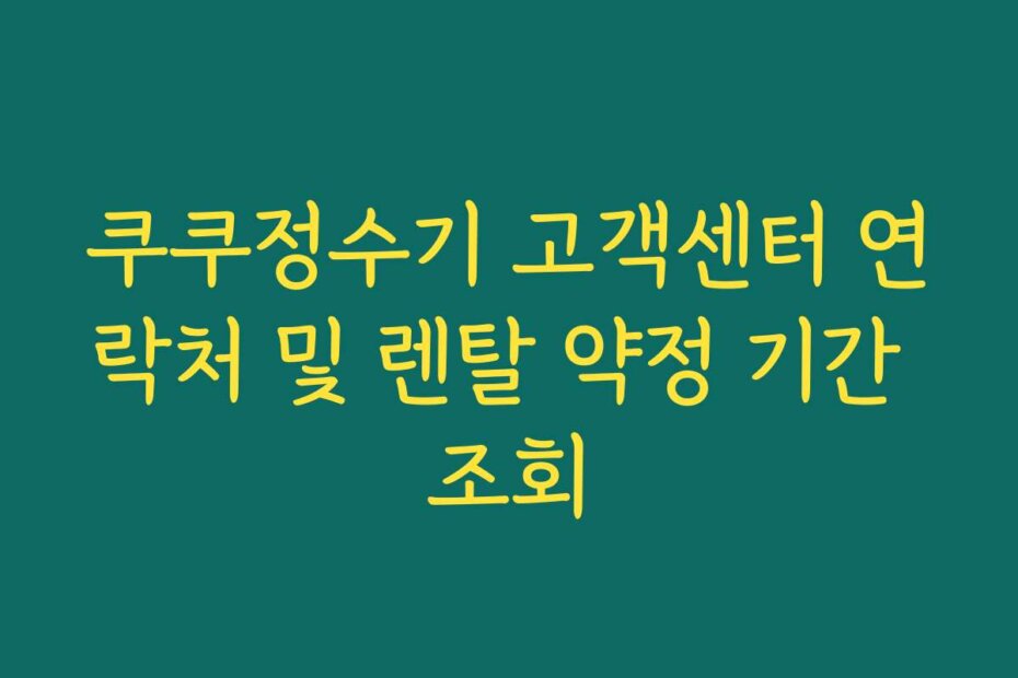 쿠쿠정수기 고객센터 연락처 및 렌탈 약정 기간 조회