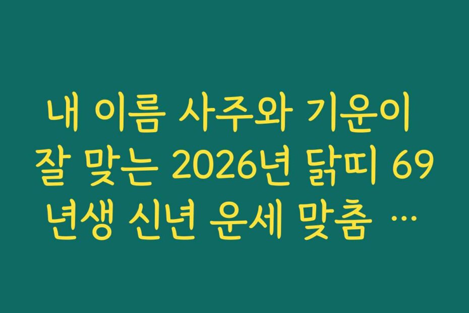 내 이름 사주와 기운이 잘 맞는 2026년 닭띠 69년생 신년 운세 맞춤 조언
