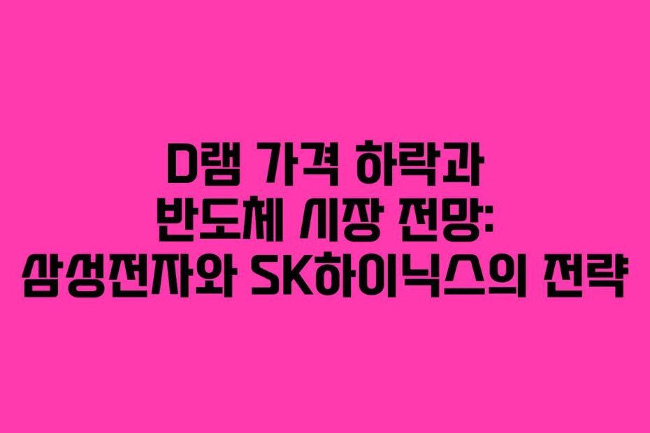 D램 가격 하락과 반도체 시장 전망: 삼성전자와 SK하이닉스의 전략