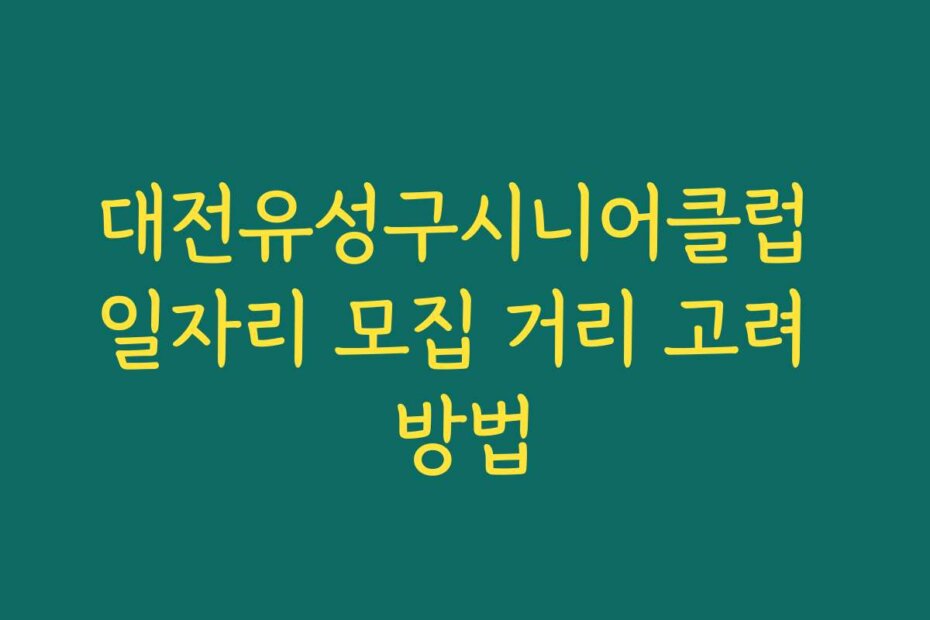 대전유성구시니어클럽 일자리 모집 거리 고려 방법