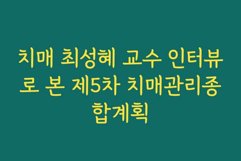 치매 최성혜 교수 인터뷰로 본 제5차 치매관리종합계획 치매 최성혜 교수 인터뷰로 본 제5차 치매관리종합계획