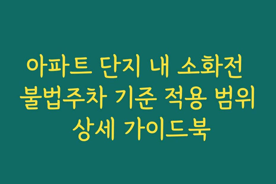 아파트 단지 내 소화전 불법주차 기준 적용 범위 상세 가이드북