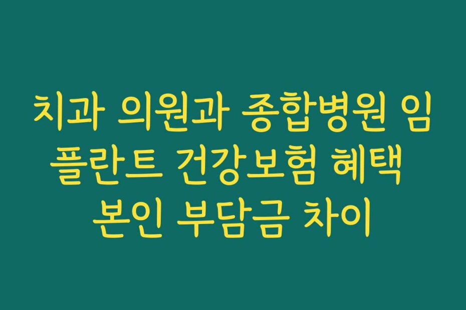 치과 의원과 종합병원 임플란트 건강보험 혜택 본인 부담금 차이