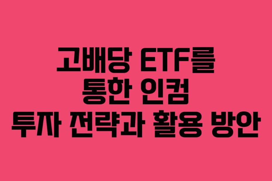 고배당 ETF를 통한 인컴 투자 전략과 활용 방안