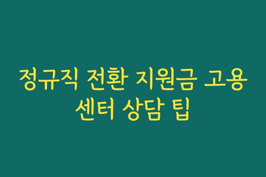 정규직 전환 지원금 고용센터 상담 팁